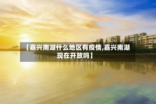 【嘉兴南湖什么地区有疫情,嘉兴南湖现在开放吗】