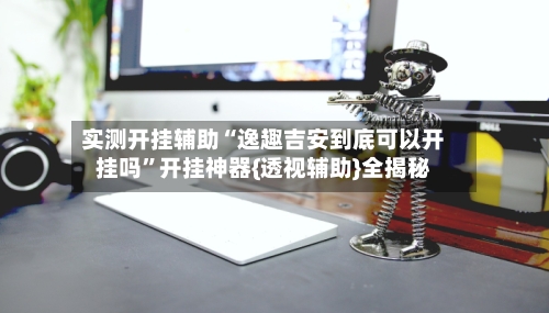实测开挂辅助“逸趣吉安到底可以开挂吗”开挂神器{透视辅助}全揭秘