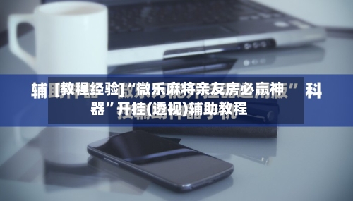 [教程经验]“微乐麻将亲友房必赢神器”开挂(透视)辅助教程
