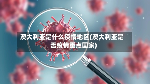澳大利亚是什么疫情地区(澳大利亚是否疫情重点国家)