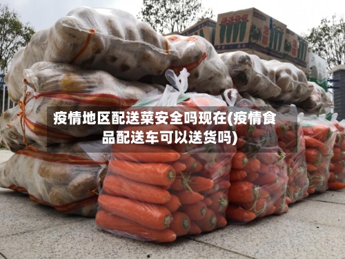 疫情地区配送菜安全吗现在(疫情食品配送车可以送货吗)-第2张图片