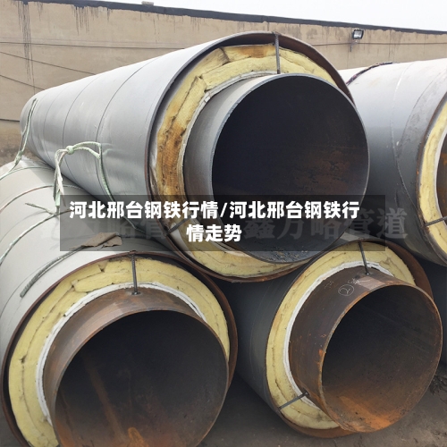 河北邢台钢铁行情/河北邢台钢铁行情走势