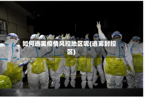 如何逃离疫情风控地区呢(逃离封控区)