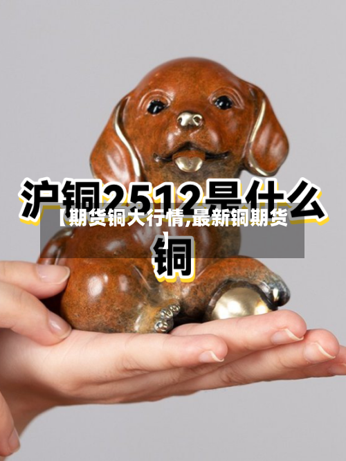 【期货铜大行情,最新铜期货】