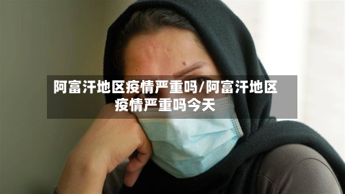 阿富汗地区疫情严重吗/阿富汗地区疫情严重吗今天-第3张图片