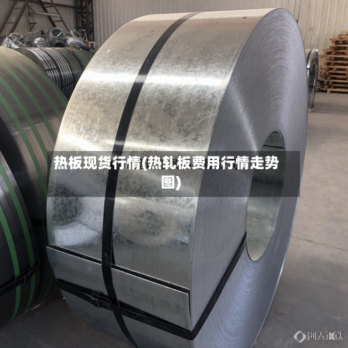 热板现货行情(热轧板费用行情走势图)
