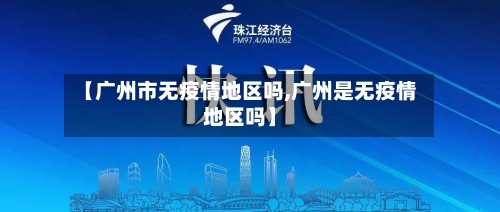 【广州市无疫情地区吗,广州是无疫情地区吗】
