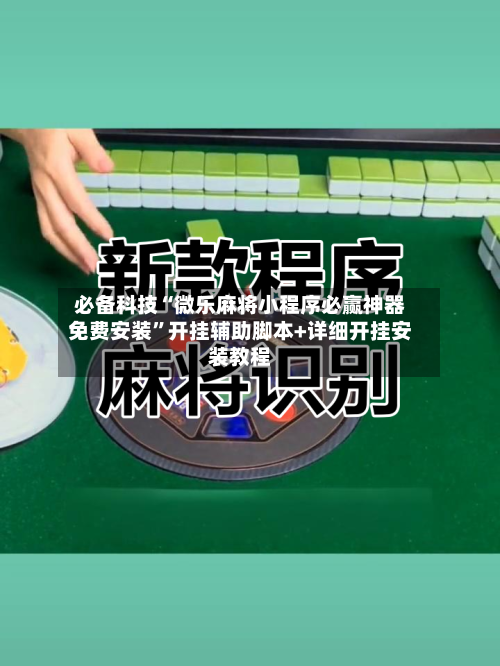 必备科技“微乐麻将小程序必赢神器免费安装”开挂辅助脚本+详细开挂安装教程