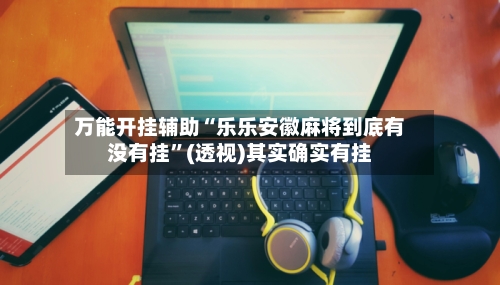 万能开挂辅助“乐乐安徽麻将到底有没有挂”(透视)其实确实有挂