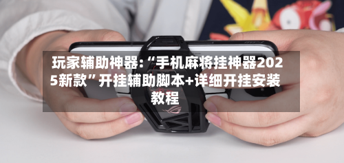 玩家辅助神器:“手机麻将挂神器2025新款”开挂辅助脚本+详细开挂安装教程