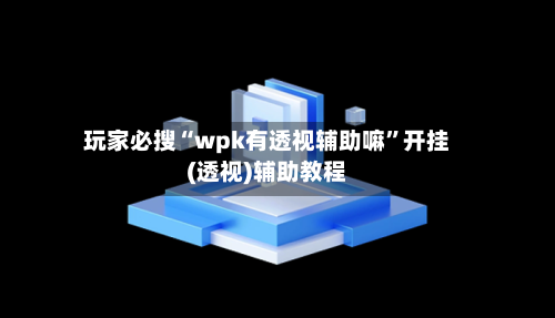玩家必搜“wpk有透视辅助嘛”开挂(透视)辅助教程