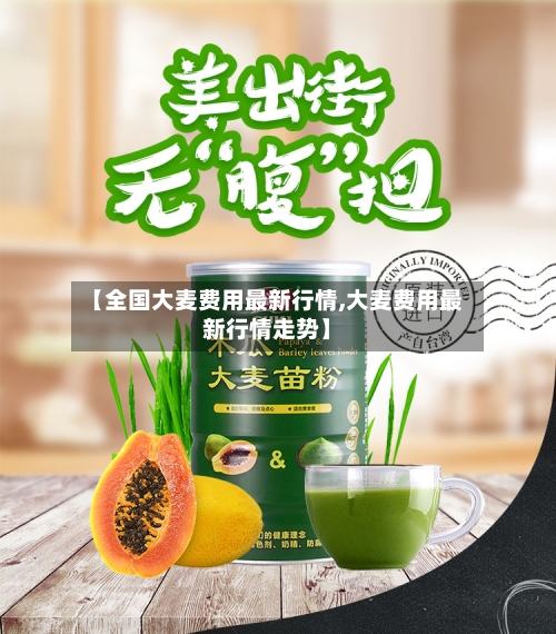 【全国大麦费用最新行情,大麦费用最新行情走势】