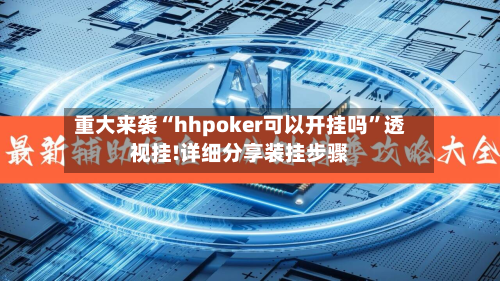 重大来袭“hhpoker可以开挂吗”透视挂!详细分享装挂步骤