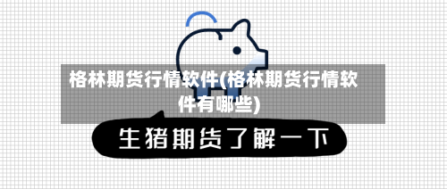 格林期货行情软件(格林期货行情软件有哪些)