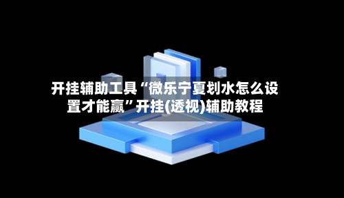 开挂辅助工具“微乐宁夏划水怎么设置才能赢”开挂(透视)辅助教程