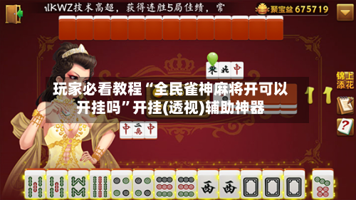 玩家必看教程“全民雀神麻将开可以开挂吗”开挂(透视)辅助神器