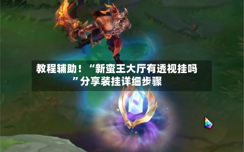 教程辅助！“新蛮王大厅有透视挂吗”分享装挂详细步骤