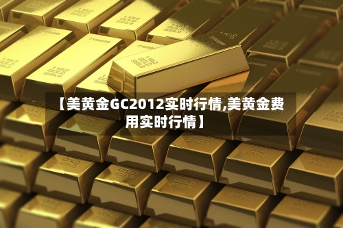 【美黄金GC2012实时行情,美黄金费用实时行情】