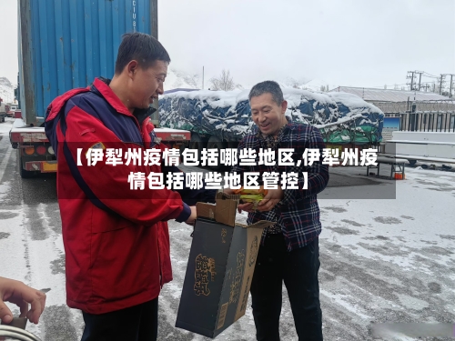 【伊犁州疫情包括哪些地区,伊犁州疫情包括哪些地区管控】-第2张图片