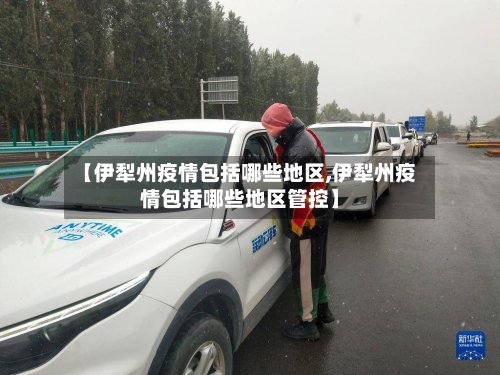 【伊犁州疫情包括哪些地区,伊犁州疫情包括哪些地区管控】