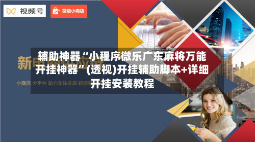 辅助神器“小程序微乐广东麻将万能开挂神器	”(透视)开挂辅助脚本+详细开挂安装教程-第3张图片