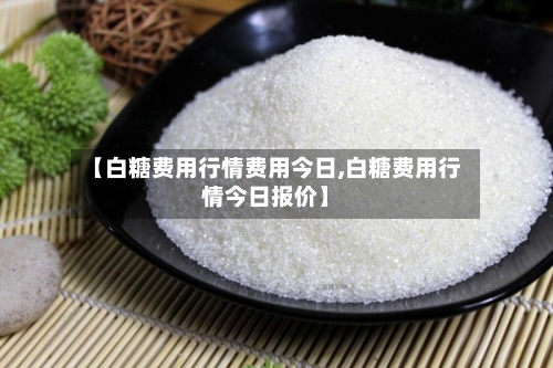 【白糖费用行情费用今日,白糖费用行情今日报价】