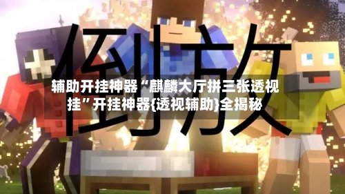 辅助开挂神器“麒麟大厅拼三张透视挂”开挂神器{透视辅助}全揭秘