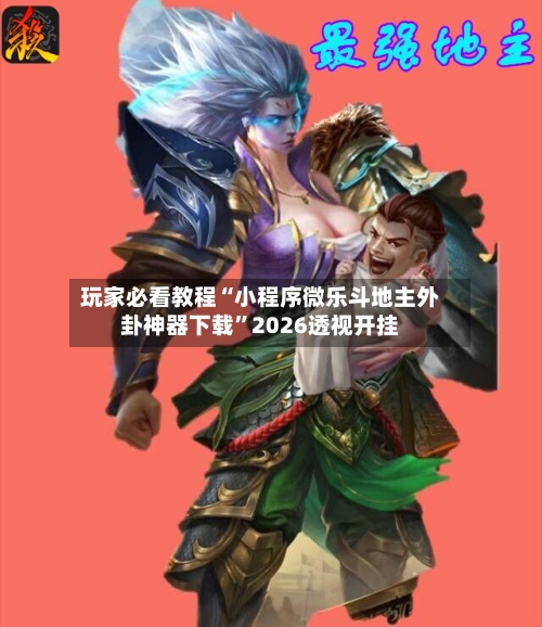 玩家必看教程“小程序微乐斗地主外卦神器下载”2026透视开挂