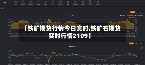 【铁矿期货行情今日实时,铁矿石期货实时行情2109】