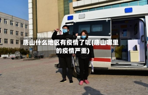 唐山什么地区有疫情了呢(唐山哪里的疫情严重)