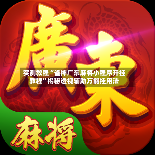 实测教程“雀神广东麻将小程序开挂教程”揭秘透视辅助万能挂用法-第2张图片
