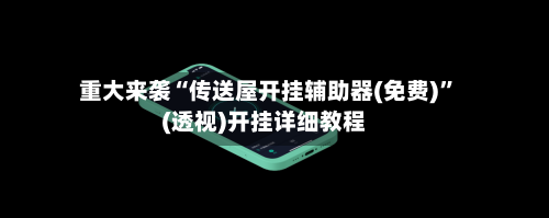 重大来袭“传送屋开挂辅助器(免费)”(透视)开挂详细教程-第2张图片