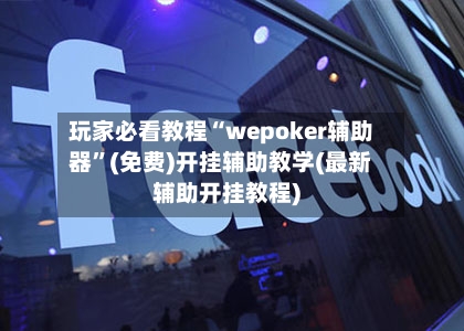玩家必看教程“wepoker辅助器”(免费)开挂辅助教学(最新辅助开挂教程)-第3张图片