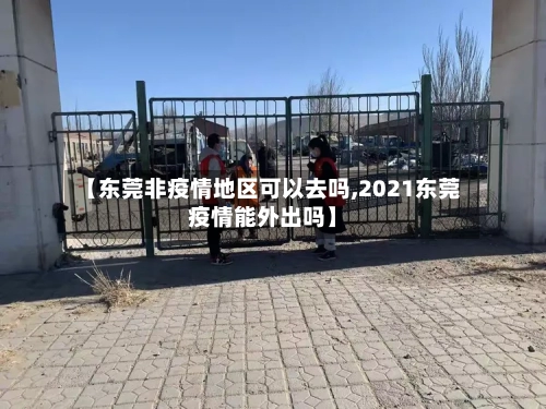 【东莞非疫情地区可以去吗,2021东莞疫情能外出吗】-第2张图片
