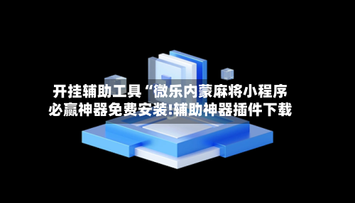 开挂辅助工具“微乐内蒙麻将小程序必赢神器免费安装!辅助神器插件下载-第2张图片