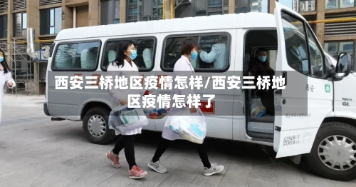 西安三桥地区疫情怎样/西安三桥地区疫情怎样了