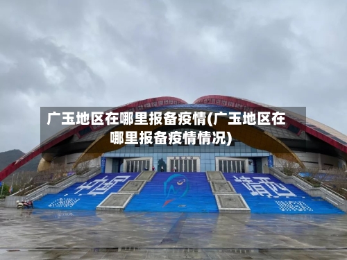 广玉地区在哪里报备疫情(广玉地区在哪里报备疫情情况)-第3张图片