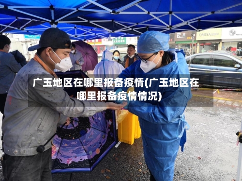 广玉地区在哪里报备疫情(广玉地区在哪里报备疫情情况)