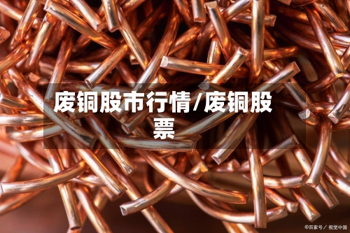 废铜股市行情/废铜股票