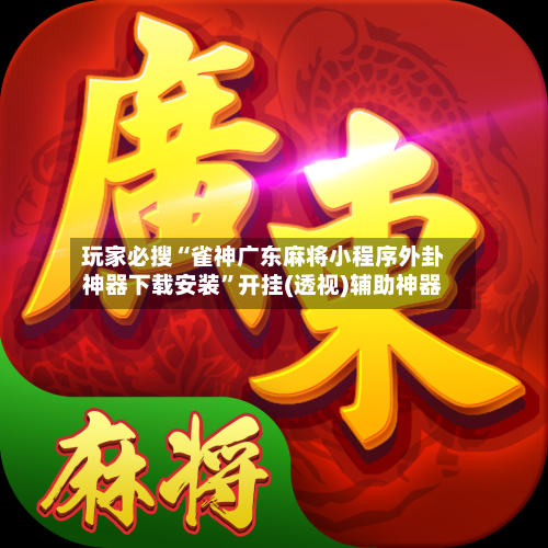 玩家必搜“雀神广东麻将小程序外卦神器下载安装”开挂(透视)辅助神器-第2张图片