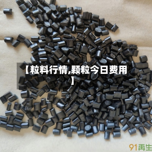 【粒料行情,颗粒今日费用】