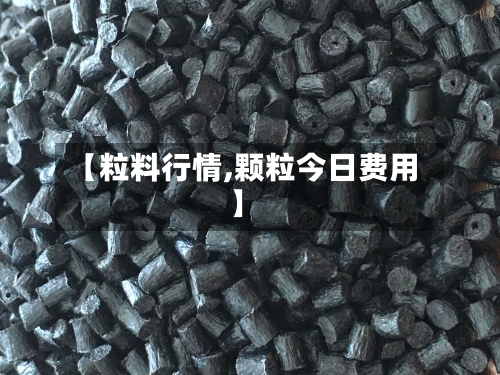 【粒料行情,颗粒今日费用】-第2张图片