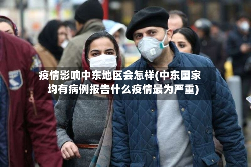 疫情影响中东地区会怎样(中东国家均有病例报告什么疫情最为严重)