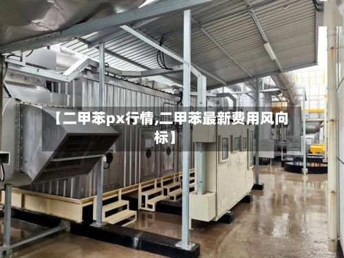 【二甲苯px行情,二甲苯最新费用风向标】