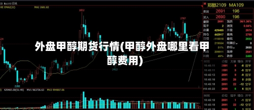 外盘甲醇期货行情(甲醇外盘哪里看甲醇费用)-第3张图片