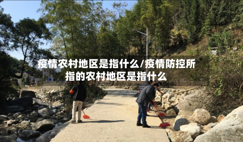 疫情农村地区是指什么/疫情防控所指的农村地区是指什么-第3张图片