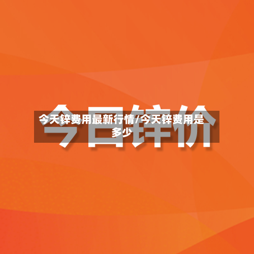 今天锌费用最新行情/今天锌费用是多少-第2张图片