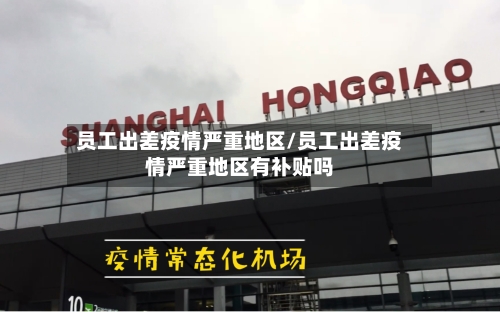员工出差疫情严重地区/员工出差疫情严重地区有补贴吗