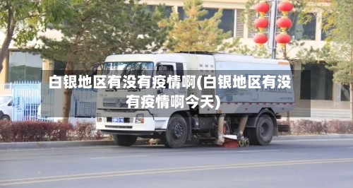 白银地区有没有疫情啊(白银地区有没有疫情啊今天)-第2张图片
