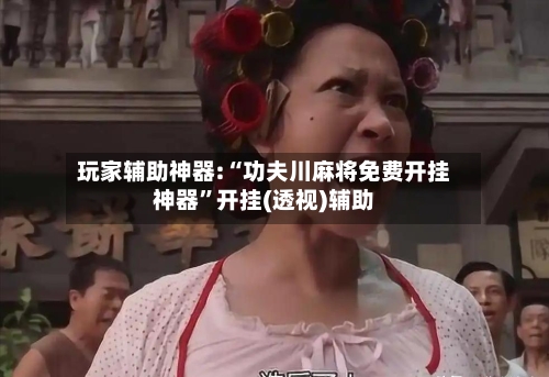 玩家辅助神器:“功夫川麻将免费开挂神器”开挂(透视)辅助